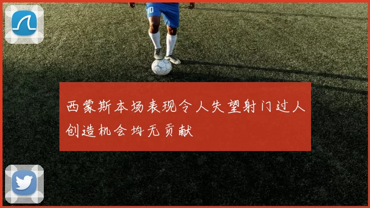 西蒙斯本场表现令人失望射门过人创造机会均无贡献